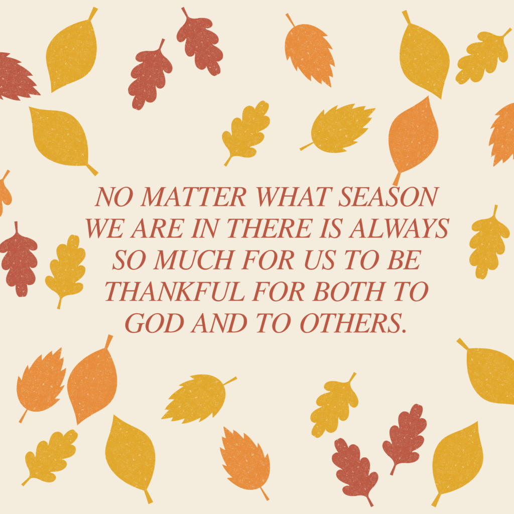 NO MATTER WHAT SEASON WE ARE IN THERE IS ALWAYS SO MANY THINGS FOR US TO BE THANKFUL FOR BOTH TO GOD AND TO OTHERS